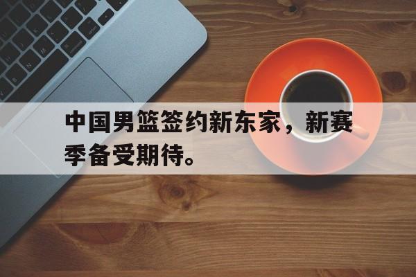 海星TV-中国男篮签约新东家，新赛季备受期待。