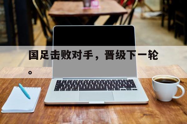 海星TV-国足击败对手，晋级下一轮。