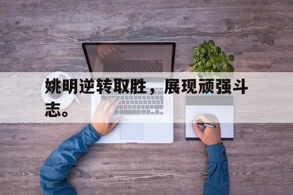 海星体育直播-姚明逆转取胜，展现顽强斗志。