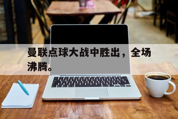 海星TV-曼联点球大战中胜出，全场沸腾。