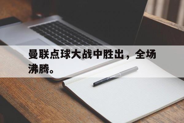 海星TV-曼联点球大战中胜出，全场沸腾。