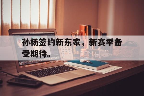 海星体育直播-孙杨签约新东家，新赛季备受期待。