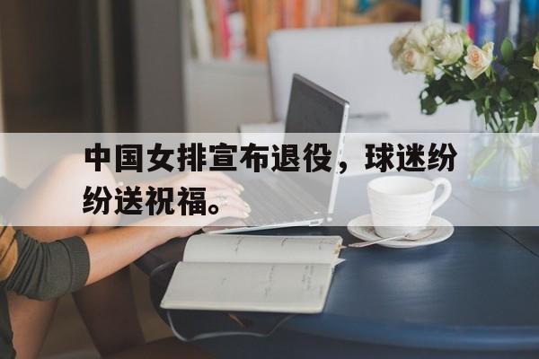 海星直播-中国女排宣布退役，球迷纷纷送祝福。
