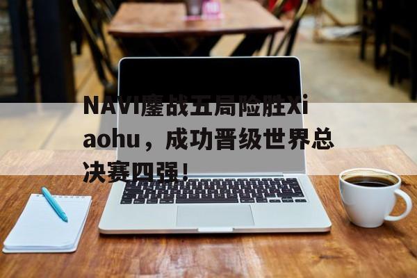 海星体育直播-NAVI鏖战五局险胜Xiaohu，成功晋级世界总决赛四强！