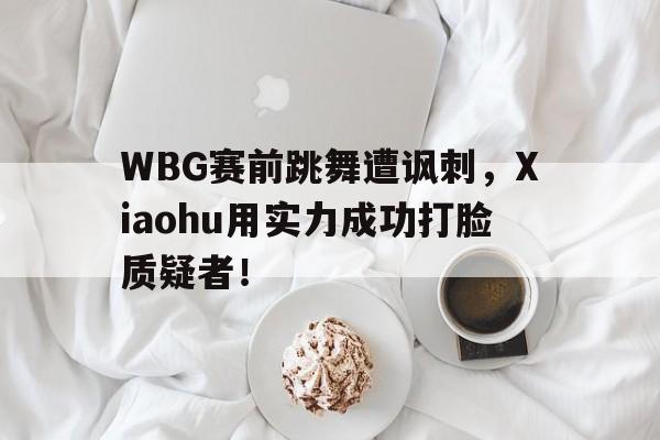 海星TV-WBG赛前跳舞遭讽刺，Xiaohu用实力成功打脸质疑者！