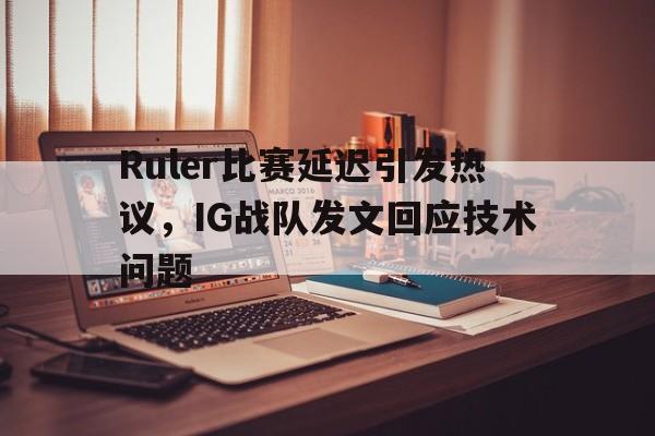海星体育直播-Ruler比赛延迟引发热议，IG战队发文回应技术问题