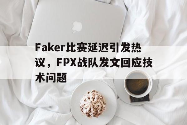 海星TV-Faker比赛延迟引发热议，FPX战队发文回应技术问题