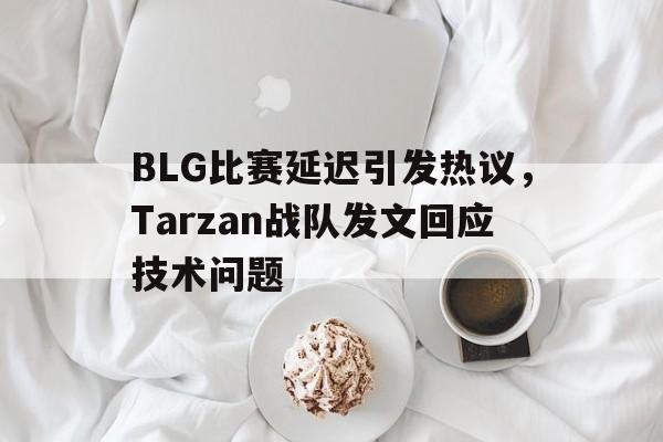 海星体育直播-BLG比赛延迟引发热议，Tarzan战队发文回应技术问题