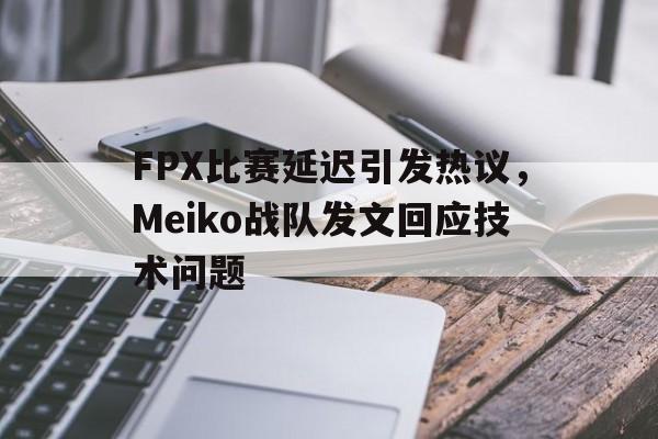 海星体育直播-FPX比赛延迟引发热议，Meiko战队发文回应技术问题