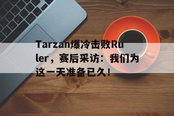 海星TV-Tarzan爆冷击败Ruler，赛后采访：我们为这一天准备已久！