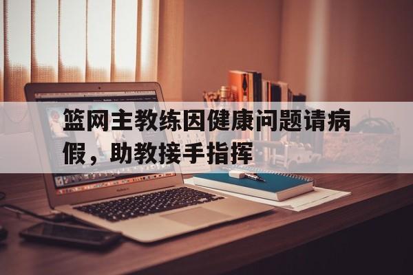海星直播-篮网主教练因健康问题请病假，助教接手指挥