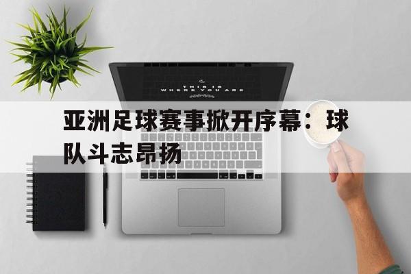 海星体育-亚洲足球赛事掀开序幕：球队斗志昂扬