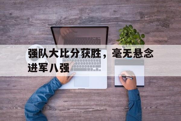 海星体育-强队大比分获胜，毫无悬念进军八强
