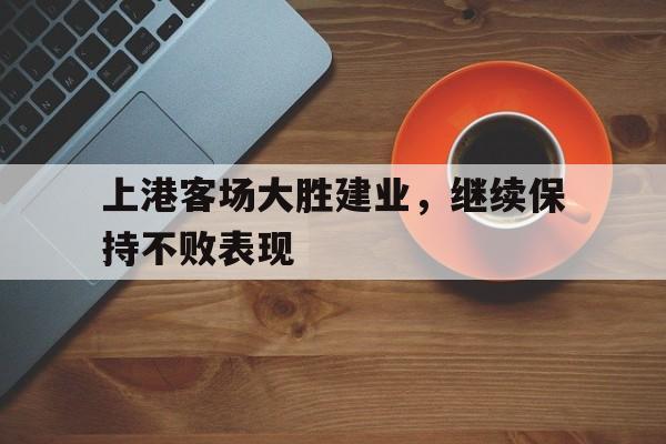 海星直播-上港客场大胜建业，继续保持不败表现
