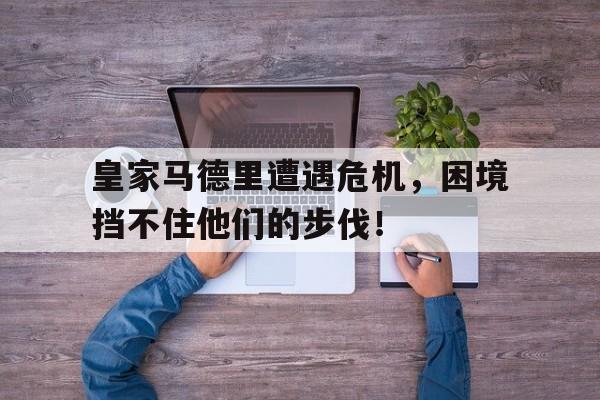 海星直播-皇家马德里遭遇危机，困境挡不住他们的步伐！