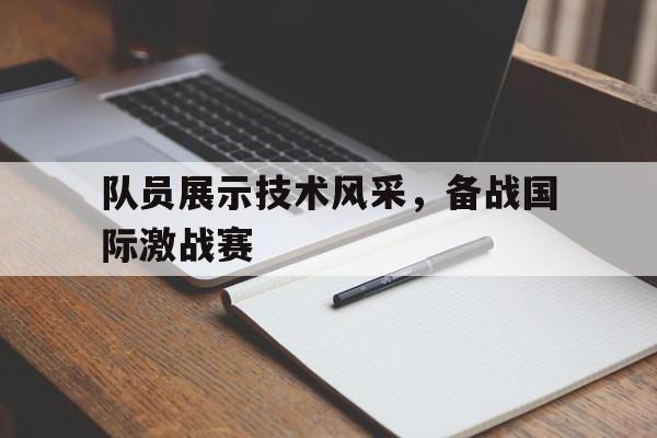 海星体育-队员展示技术风采，备战国际激战赛