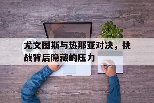 海星TV-尤文图斯与热那亚对决，挑战背后隐藏的压力