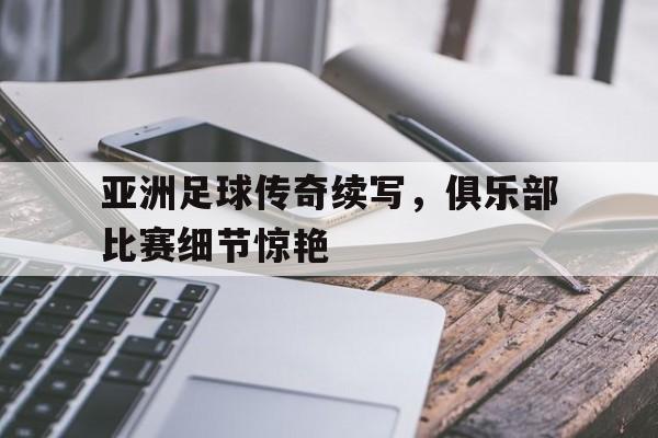 海星体育-亚洲足球传奇续写，俱乐部比赛细节惊艳