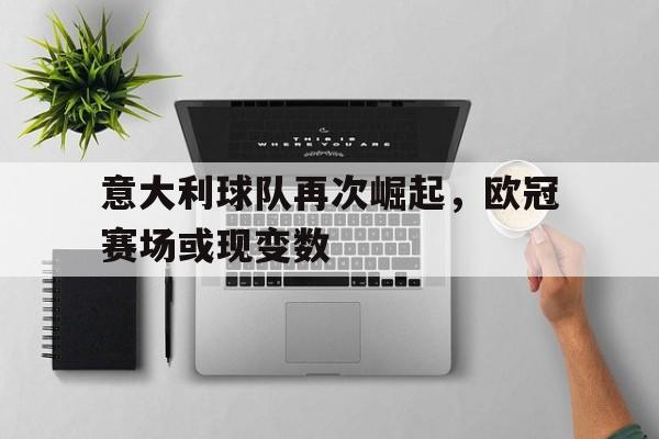 海星直播-意大利球队再次崛起，欧冠赛场或现变数