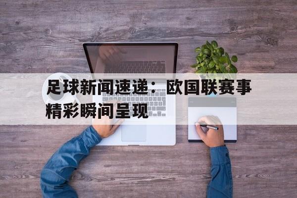 海星体育直播-足球新闻速递：欧国联赛事精彩瞬间呈现