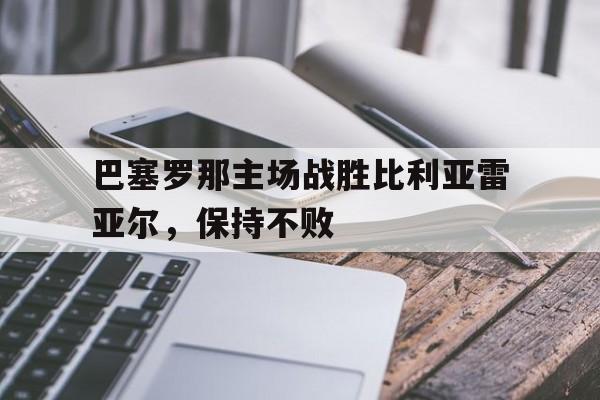 海星体育直播-巴塞罗那主场战胜比利亚雷亚尔，保持不败