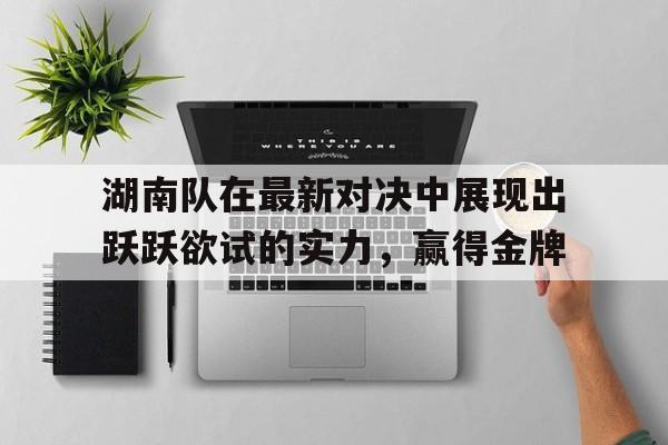 海星体育-湖南队在最新对决中展现出跃跃欲试的实力，赢得金牌
