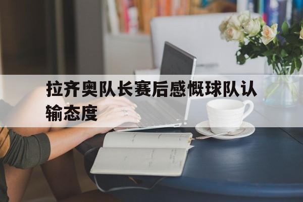 海星体育直播-拉齐奥队长赛后感慨球队认输态度